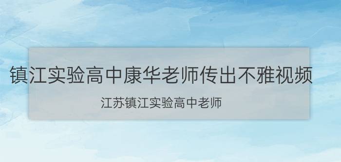 镇江实验高中康华老师传出不雅视频 江苏镇江实验高中老师